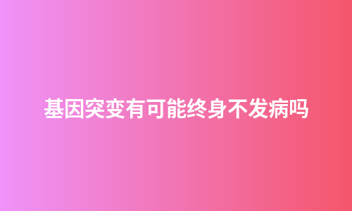 基因突变有可能终身不发病吗