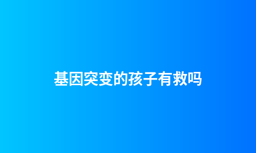 基因突变的孩子有救吗