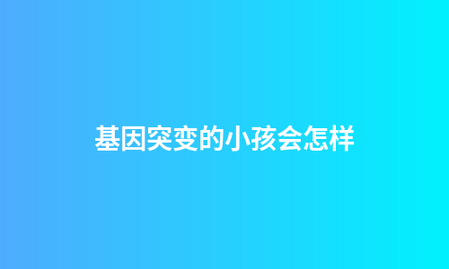 基因突变的小孩会怎样