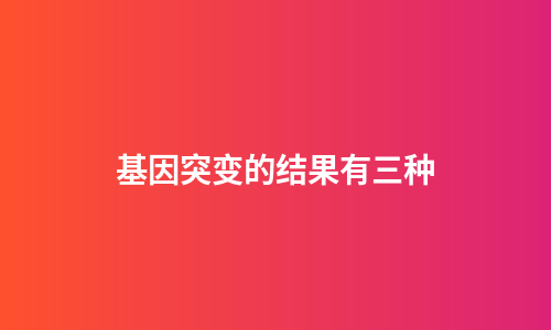 基因突变的结果有三种