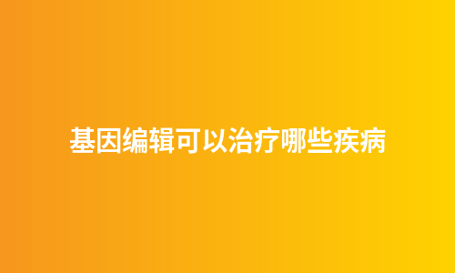 基因编辑可以治疗哪些疾病