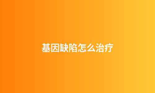 基因缺陷怎么治疗