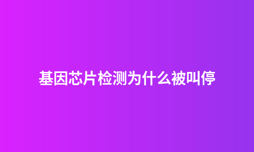 基因芯片检测为什么被叫停