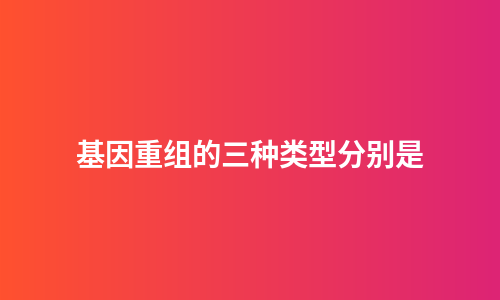 基因重组的三种类型分别是