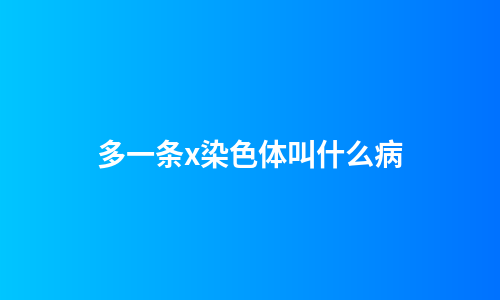 多一条x染色体叫什么病