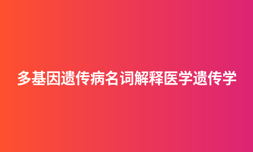 多基因遗传病名词解释医学遗传学
