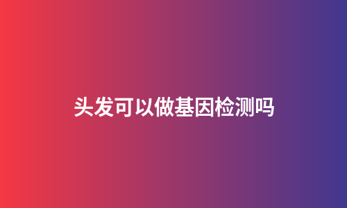 头发可以做基因检测吗