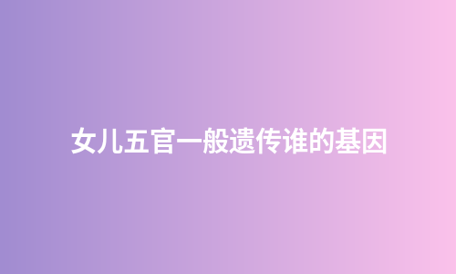 女儿五官一般遗传谁的基因