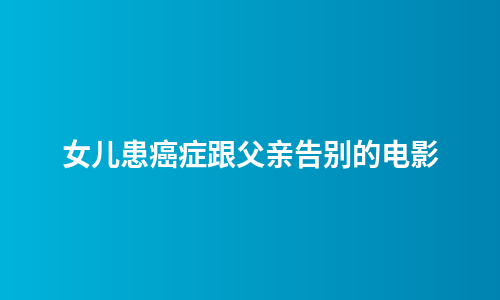 女儿患癌症跟父亲告别的电影