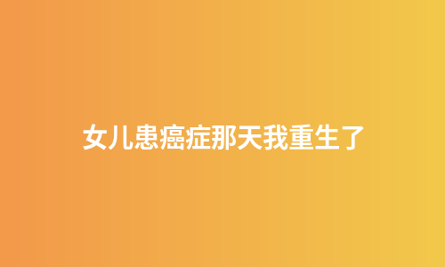 女儿患癌症那天我重生了