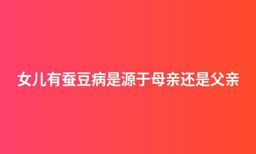女儿有蚕豆病是源于母亲还是父亲