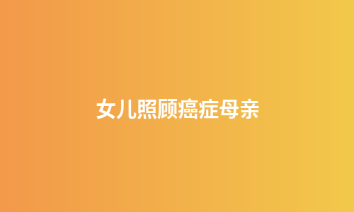 女儿照顾癌症母亲