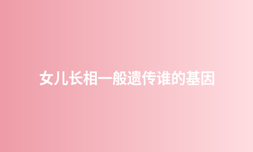 女儿长相一般遗传谁的基因