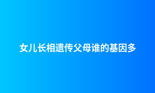 女儿长相遗传父母谁的基因多