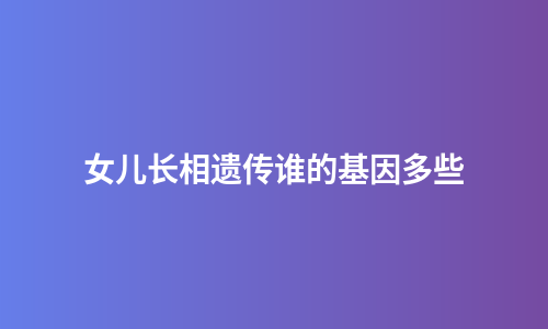 女儿长相遗传谁的基因多些