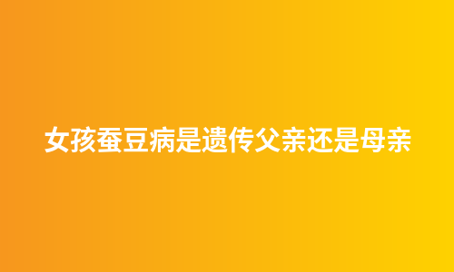 女孩蚕豆病是遗传父亲还是母亲