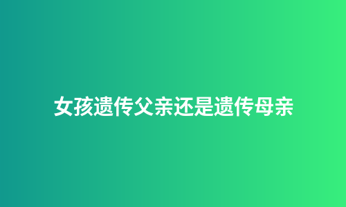 女孩遗传父亲还是遗传母亲