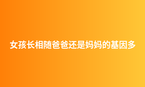 女孩长相随爸爸还是妈妈的基因多