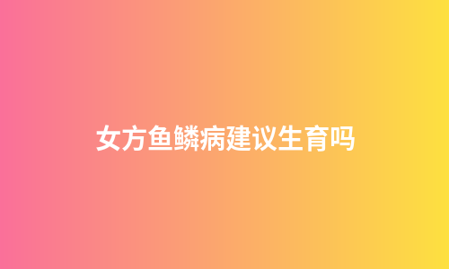 女方鱼鳞病建议生育吗