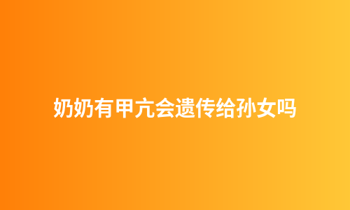 奶奶有甲亢会遗传给孙女吗
