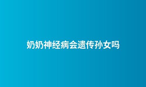 奶奶神经病会遗传孙女吗