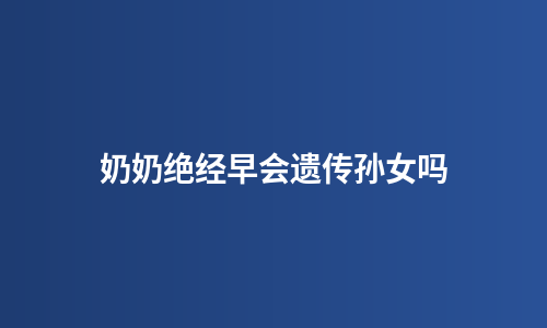 奶奶绝经早会遗传孙女吗