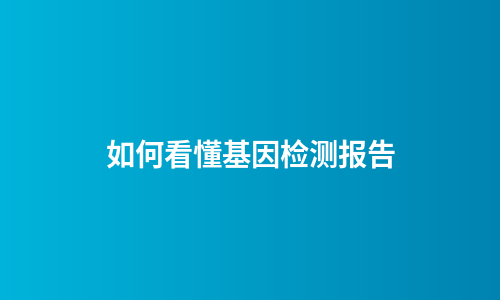 如何看懂基因检测报告