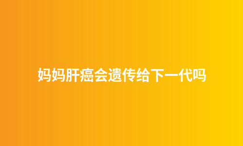妈妈肝癌会遗传给下一代吗