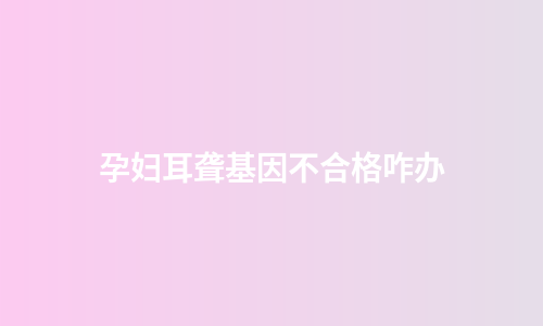 孕妇耳聋基因不合格咋办