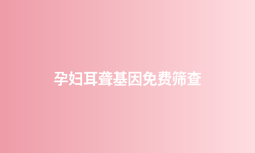 孕妇耳聋基因免费筛查