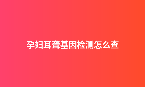 孕妇耳聋基因检测怎么查