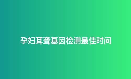 孕妇耳聋基因检测最佳时间