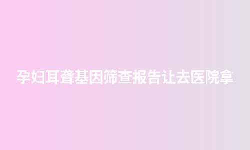 孕妇耳聋基因筛查报告让去医院拿