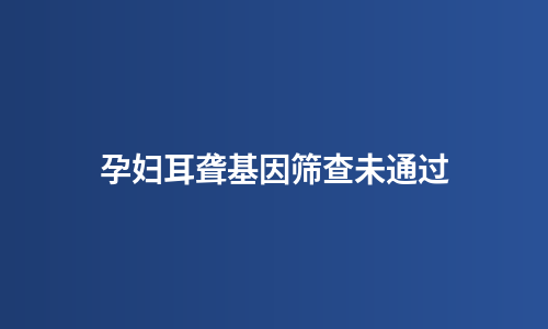 孕妇耳聋基因筛查未通过
