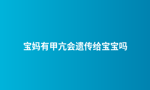 宝妈有甲亢会遗传给宝宝吗