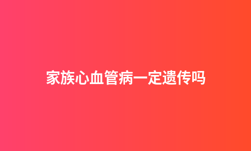 家族心血管病一定遗传吗