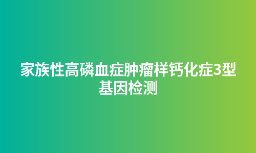 家族性高磷血症肿瘤样钙化症3型基因检测