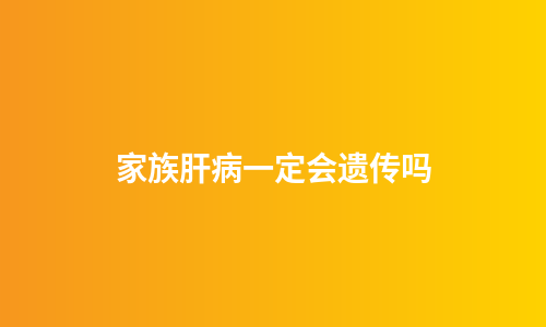 家族肝病一定会遗传吗