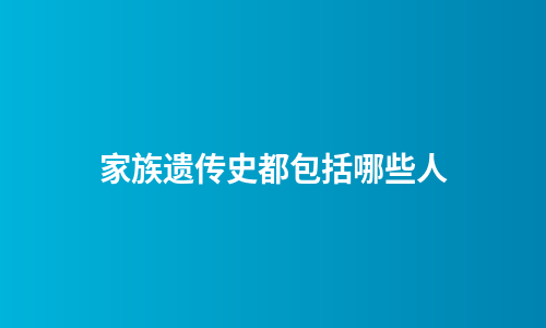 家族遗传史都包括哪些人