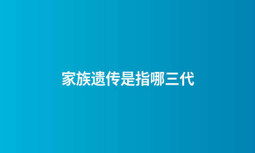 家族遗传是指哪三代