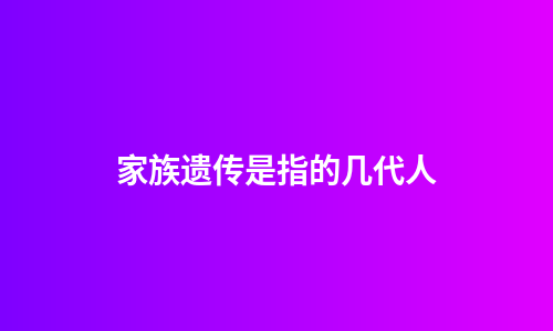 家族遗传是指的几代人