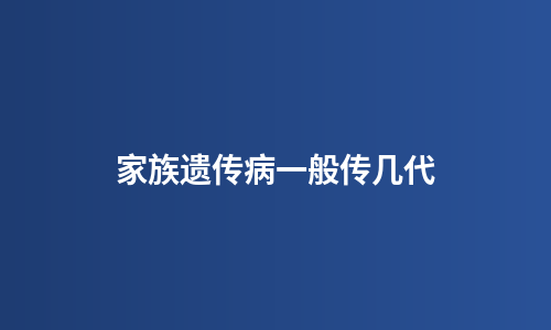 家族遗传病一般传几代
