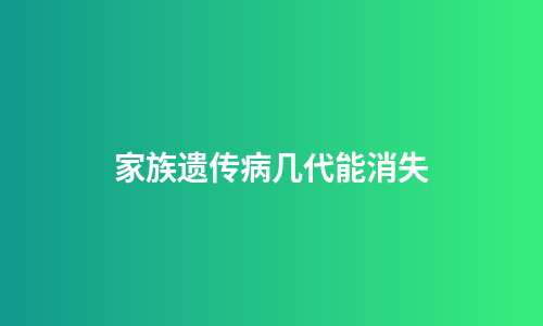家族遗传病几代能消失