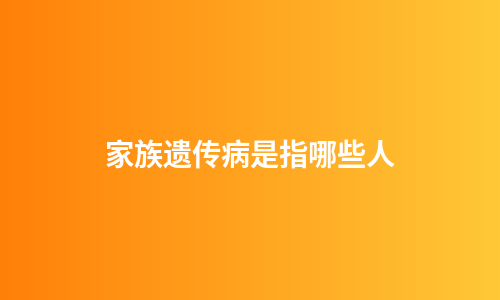 家族遗传病是指哪些人