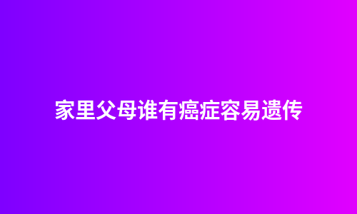 家里父母谁有癌症容易遗传