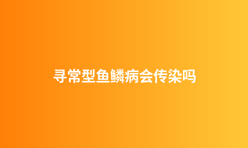 寻常型鱼鳞病会传染吗
