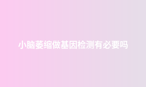 小脑萎缩做基因检测有必要吗