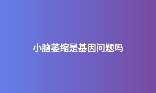 小脑萎缩是基因问题吗