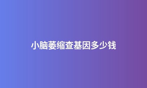 小脑萎缩查基因多少钱