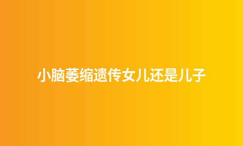 小脑萎缩遗传女儿还是儿子